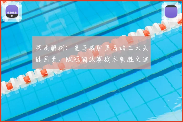 深度解析：皇马战胜罗马的三大关键因素，欧冠淘汰赛战术制胜之道