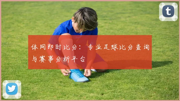 体网即时比分：专业足球比分查询与赛事分析平台