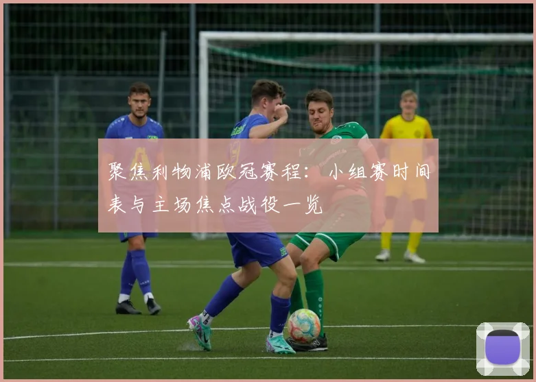 聚焦利物浦欧冠赛程：小组赛时间表与主场焦点战役一览