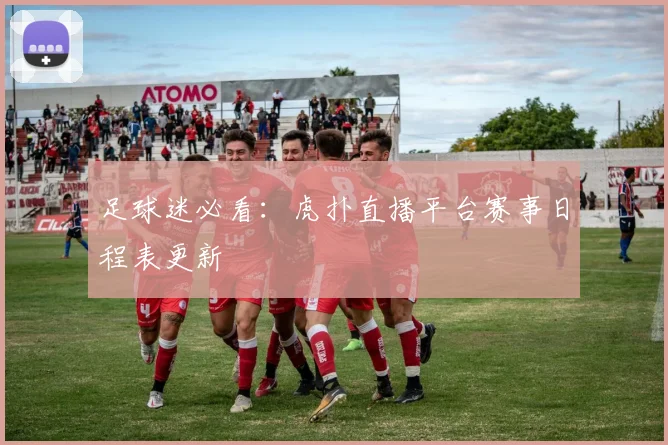 足球迷必看：虎扑直播平台赛事日程表更新