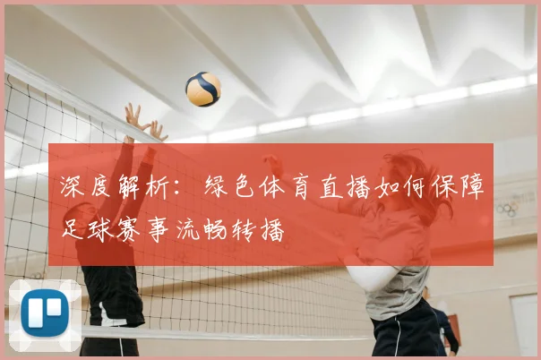 深度解析：绿色体育直播如何保障足球赛事流畅转播