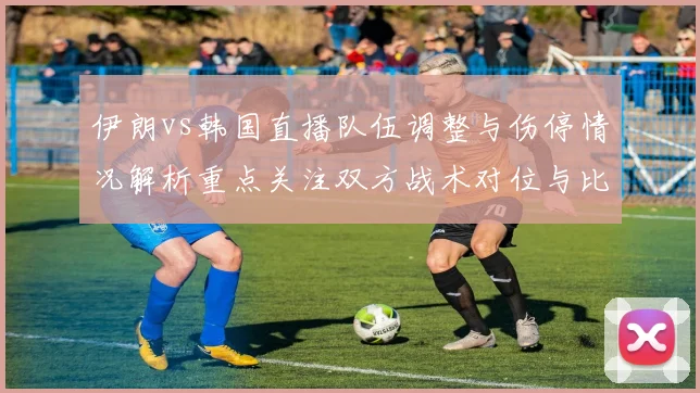 伊朗vs韩国直播队伍调整与伤停情况解析重点关注双方战术对位与比赛进程