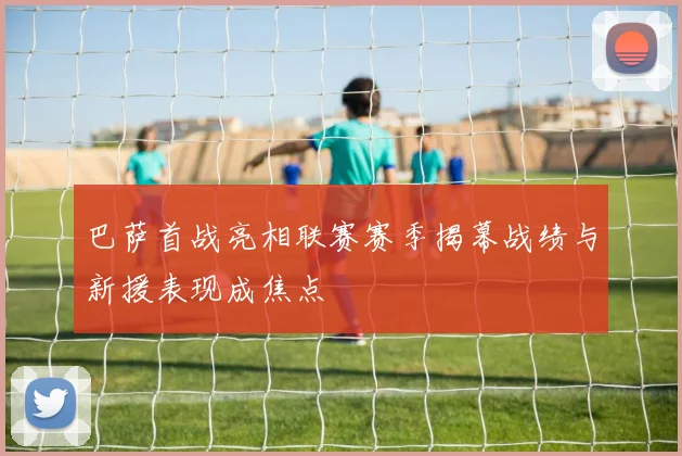 巴萨首战亮相联赛赛季揭幕战绩与新援表现成焦点