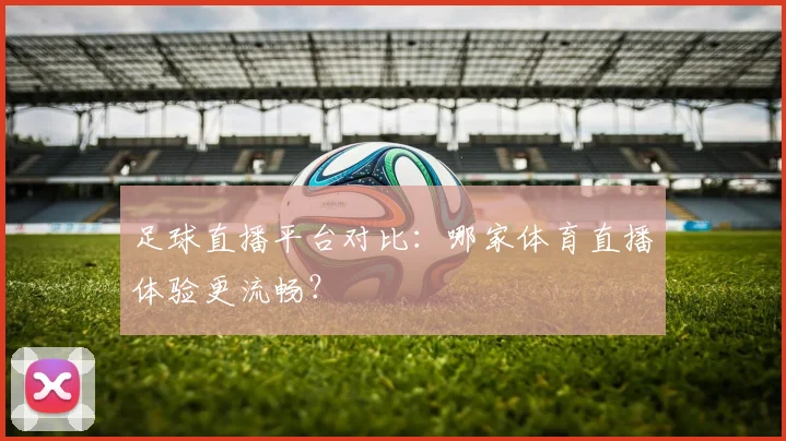 足球直播平台对比：哪家体育直播体验更流畅？