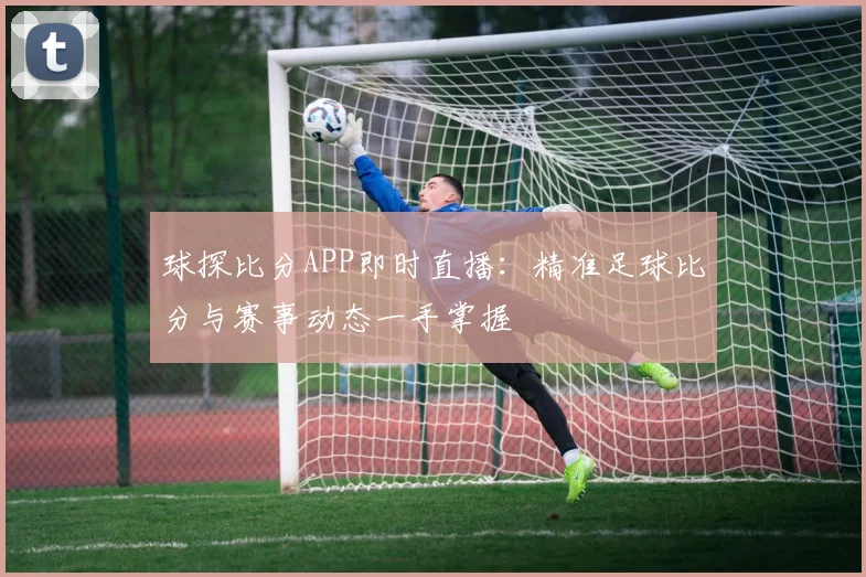 球探比分APP即时直播：精准足球比分与赛事动态一手掌握