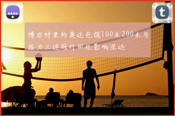 博尔特里约奥运包揽100米200米与接力三连冠对田径影响深远