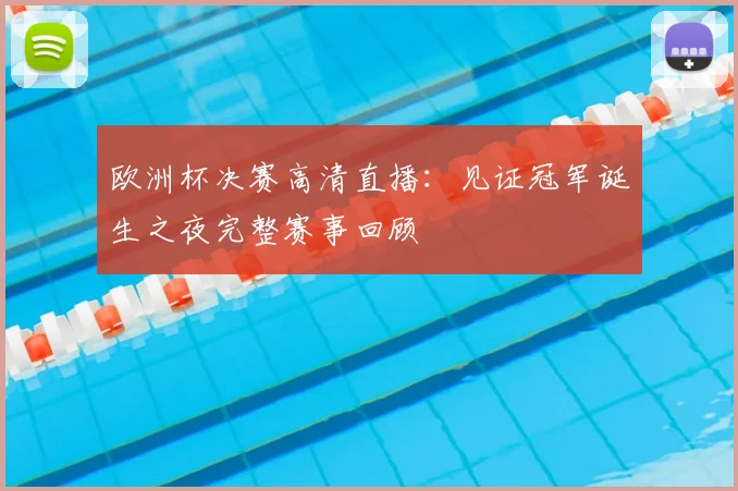 欧洲杯决赛高清直播：见证冠军诞生之夜完整赛事回顾