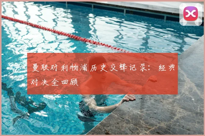 曼联对利物浦历史交锋记录：经典对决全回顾