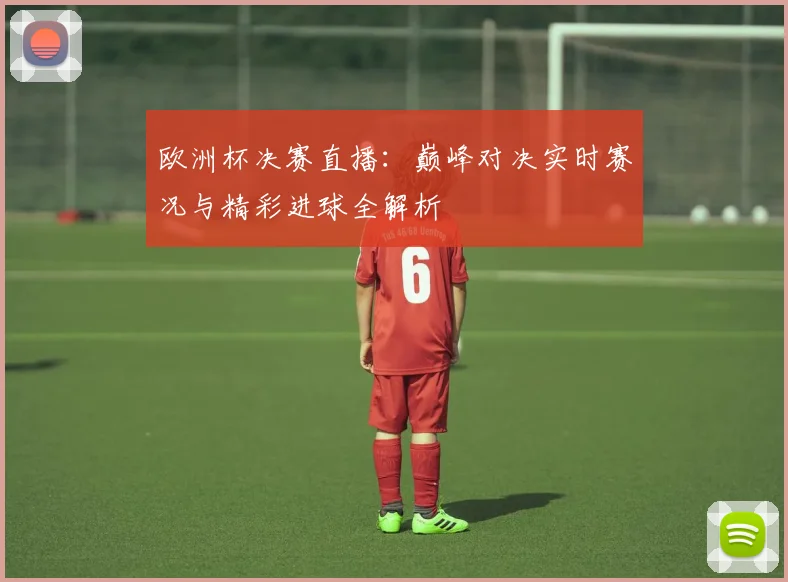 欧洲杯决赛直播：巅峰对决实时赛况与精彩进球全解析