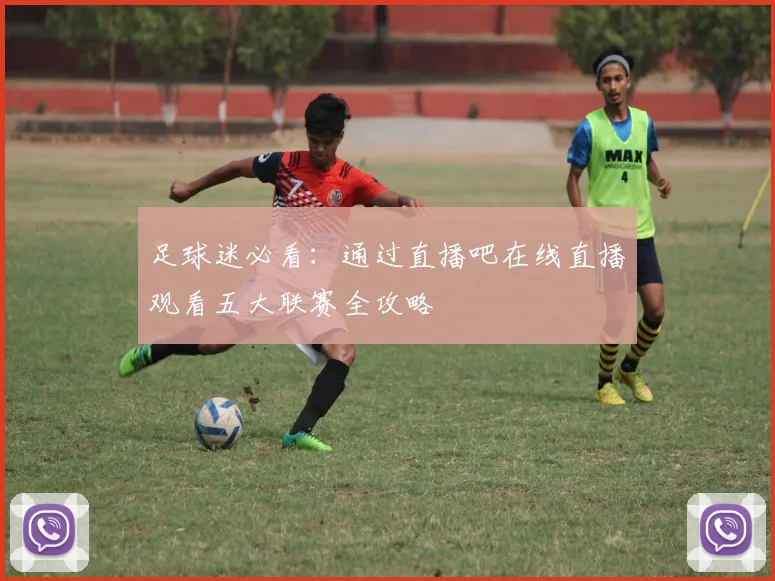 足球迷必看:通过直播吧在线直播观看五大联赛全攻略