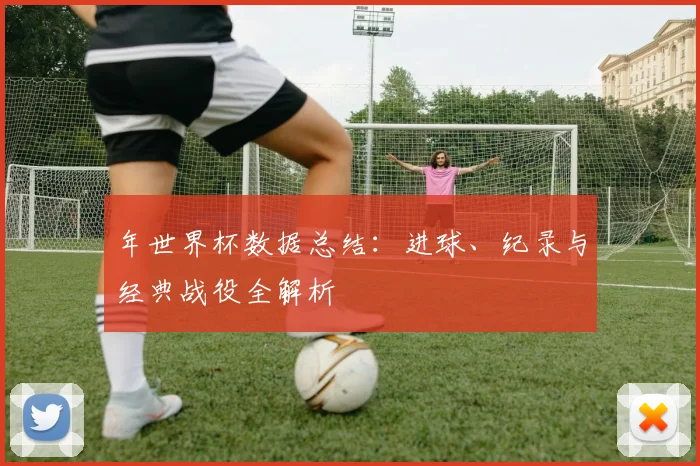 年世界杯数据总结：进球、纪录与经典战役全解析