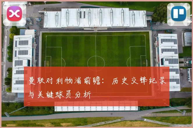 曼联对利物浦前瞻：历史交锋纪录与关键球员分析