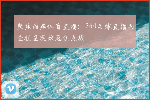 聚焦雨燕体育直播:360足球直播网全程呈现欧冠焦点战