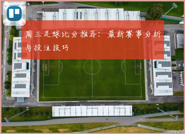 周三足球比分推荐:最新赛事分析与投注技巧