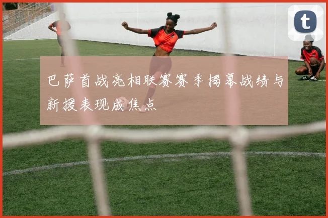 巴萨首战亮相联赛赛季揭幕战绩与新援表现成焦点