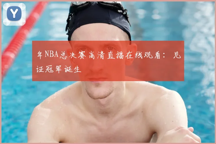 年NBA总决赛高清直播在线观看:见证冠军诞生
