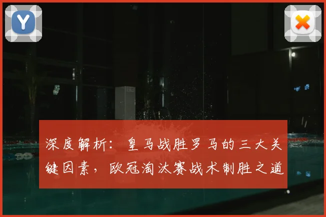 深度解析：皇马战胜罗马的三大关键因素，欧冠淘汰赛战术制胜之道