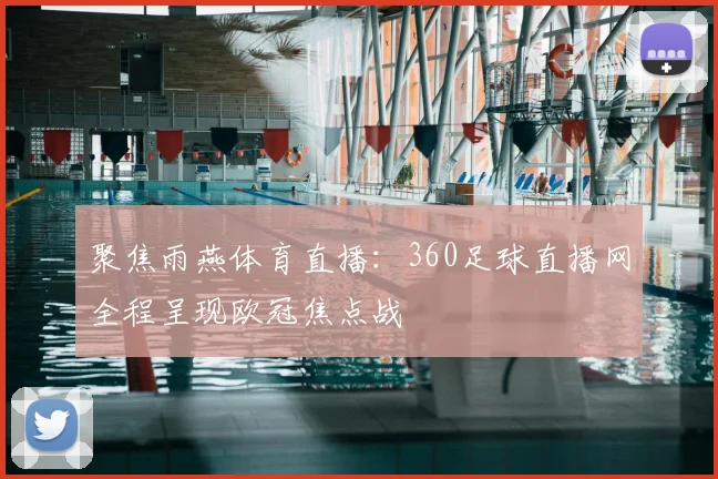 聚焦雨燕体育直播:360足球直播网全程呈现欧冠焦点战