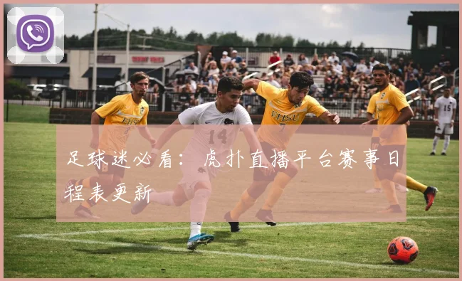 足球迷必看：虎扑直播平台赛事日程表更新