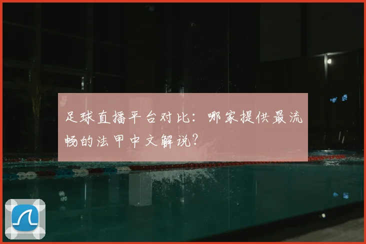 足球直播平台对比：哪家提供最流畅的法甲中文解说？