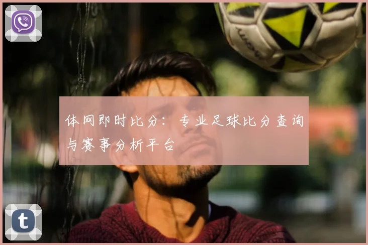 体网即时比分：专业足球比分查询与赛事分析平台