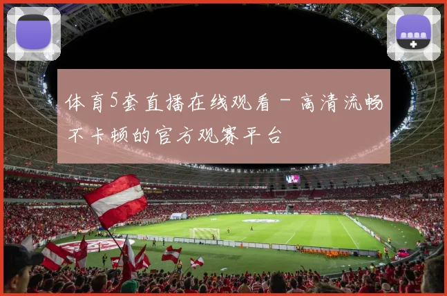 体育5套直播在线观看 - 高清流畅不卡顿的官方观赛平台