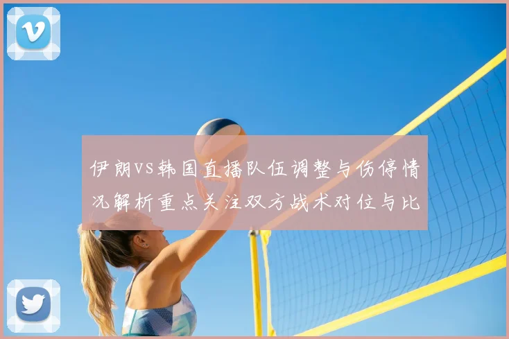 伊朗vs韩国直播队伍调整与伤停情况解析重点关注双方战术对位与比赛进程