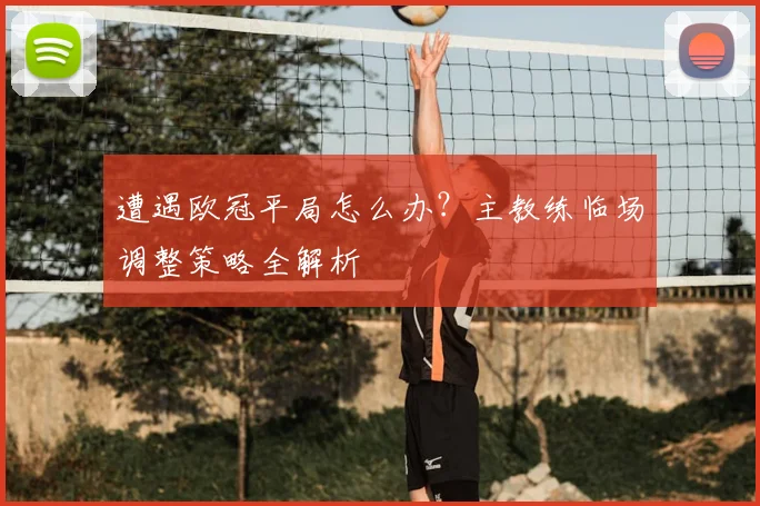 遭遇欧冠平局怎么办？主教练临场调整策略全解析