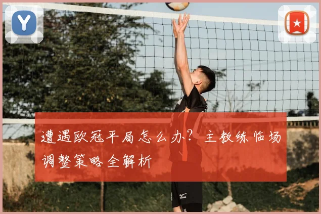 遭遇欧冠平局怎么办？主教练临场调整策略全解析