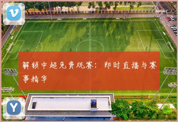 解锁中超免费观赛：即时直播与赛事精华