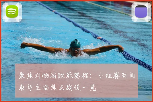 聚焦利物浦欧冠赛程：小组赛时间表与主场焦点战役一览