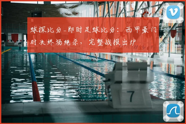 球探比分_即时足球比分：西甲豪门对决终场绝杀，完整战报出炉