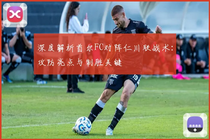 深度解析首尔FC对阵仁川联战术：攻防亮点与制胜关键