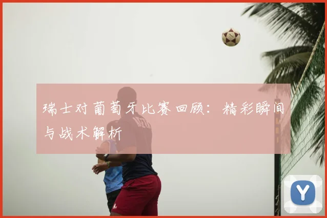 瑞士对葡萄牙比赛回顾：精彩瞬间与战术解析