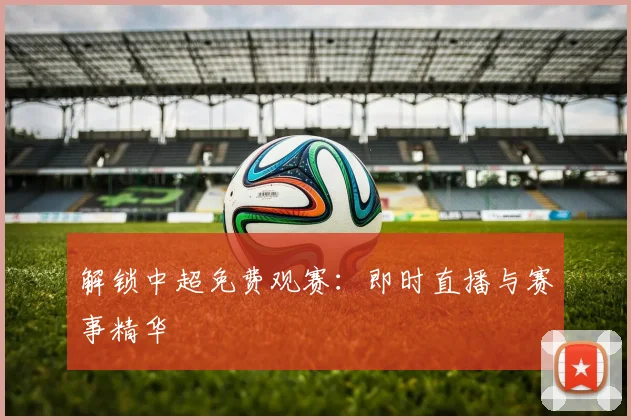 解锁中超免费观赛：即时直播与赛事精华